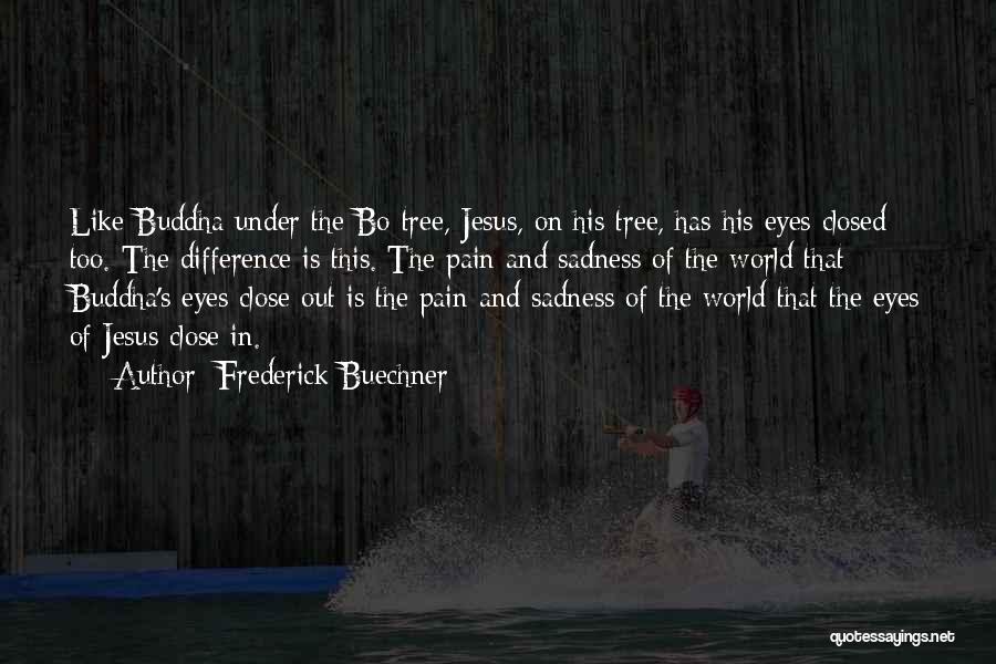 Frederick Buechner Quotes: Like Buddha Under The Bo Tree, Jesus, On His Tree, Has His Eyes Closed Too. The Difference Is This. The