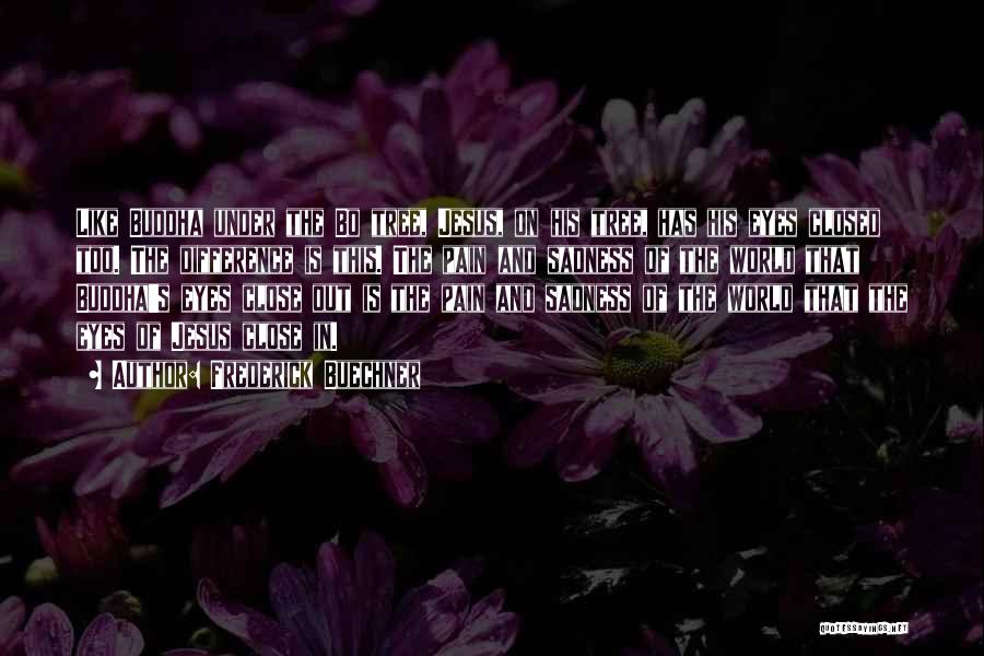 Frederick Buechner Quotes: Like Buddha Under The Bo Tree, Jesus, On His Tree, Has His Eyes Closed Too. The Difference Is This. The