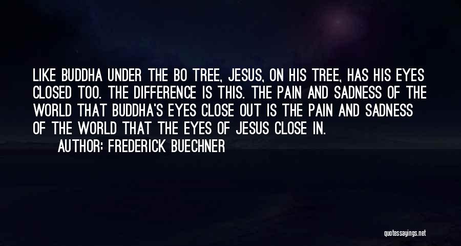 Frederick Buechner Quotes: Like Buddha Under The Bo Tree, Jesus, On His Tree, Has His Eyes Closed Too. The Difference Is This. The