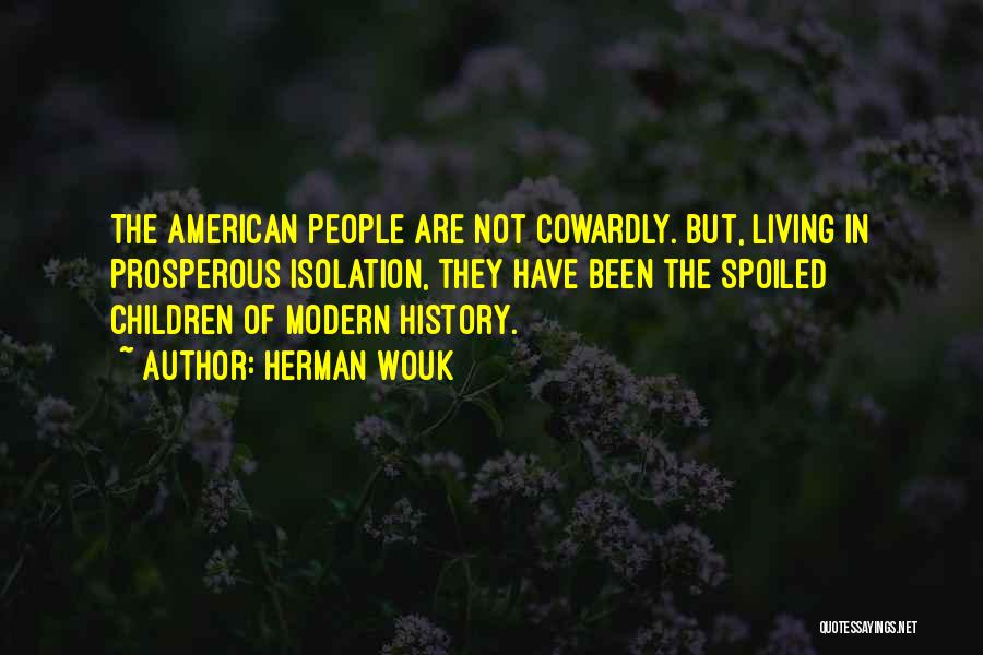 Herman Wouk Quotes: The American People Are Not Cowardly. But, Living In Prosperous Isolation, They Have Been The Spoiled Children Of Modern History.