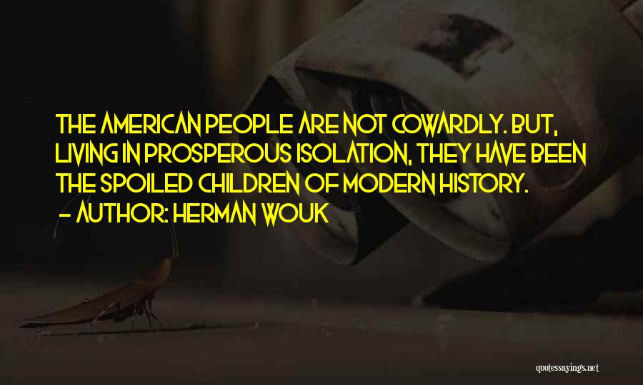 Herman Wouk Quotes: The American People Are Not Cowardly. But, Living In Prosperous Isolation, They Have Been The Spoiled Children Of Modern History.