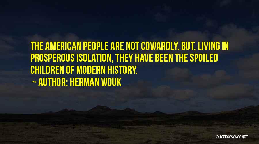 Herman Wouk Quotes: The American People Are Not Cowardly. But, Living In Prosperous Isolation, They Have Been The Spoiled Children Of Modern History.