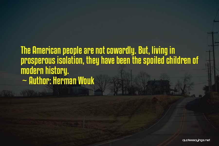 Herman Wouk Quotes: The American People Are Not Cowardly. But, Living In Prosperous Isolation, They Have Been The Spoiled Children Of Modern History.