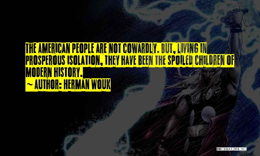 Herman Wouk Quotes: The American People Are Not Cowardly. But, Living In Prosperous Isolation, They Have Been The Spoiled Children Of Modern History.