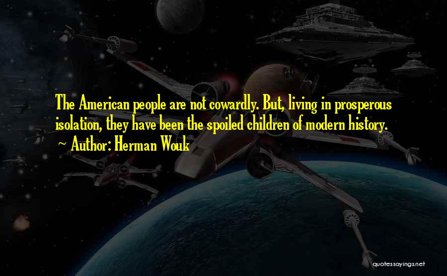 Herman Wouk Quotes: The American People Are Not Cowardly. But, Living In Prosperous Isolation, They Have Been The Spoiled Children Of Modern History.