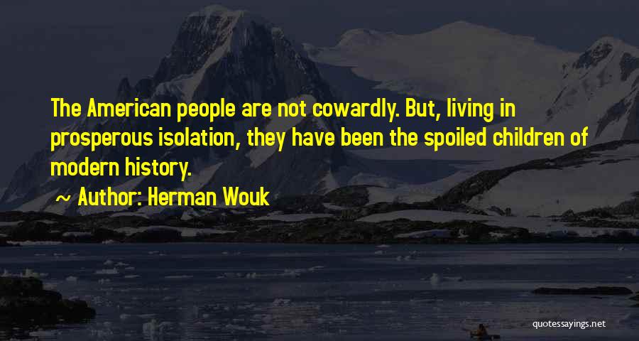 Herman Wouk Quotes: The American People Are Not Cowardly. But, Living In Prosperous Isolation, They Have Been The Spoiled Children Of Modern History.