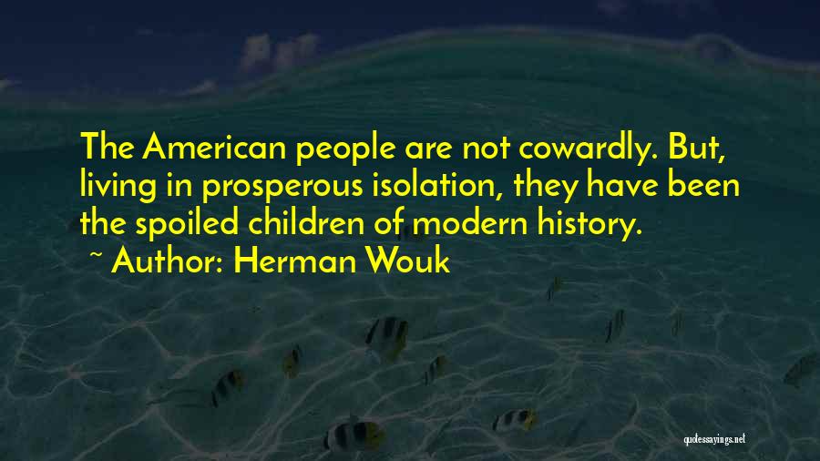 Herman Wouk Quotes: The American People Are Not Cowardly. But, Living In Prosperous Isolation, They Have Been The Spoiled Children Of Modern History.