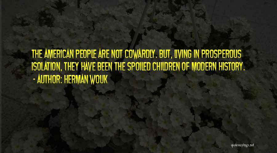 Herman Wouk Quotes: The American People Are Not Cowardly. But, Living In Prosperous Isolation, They Have Been The Spoiled Children Of Modern History.