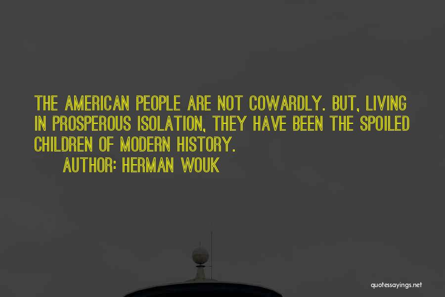 Herman Wouk Quotes: The American People Are Not Cowardly. But, Living In Prosperous Isolation, They Have Been The Spoiled Children Of Modern History.