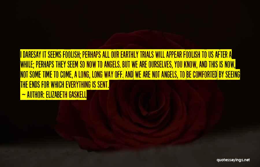 Elizabeth Gaskell Quotes: I Daresay It Seems Foolish; Perhaps All Our Earthly Trials Will Appear Foolish To Us After A While; Perhaps They