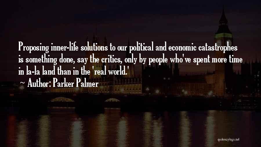 Parker Palmer Quotes: Proposing Inner-life Solutions To Our Political And Economic Catastrophes Is Something Done, Say The Critics, Only By People Who've Spent