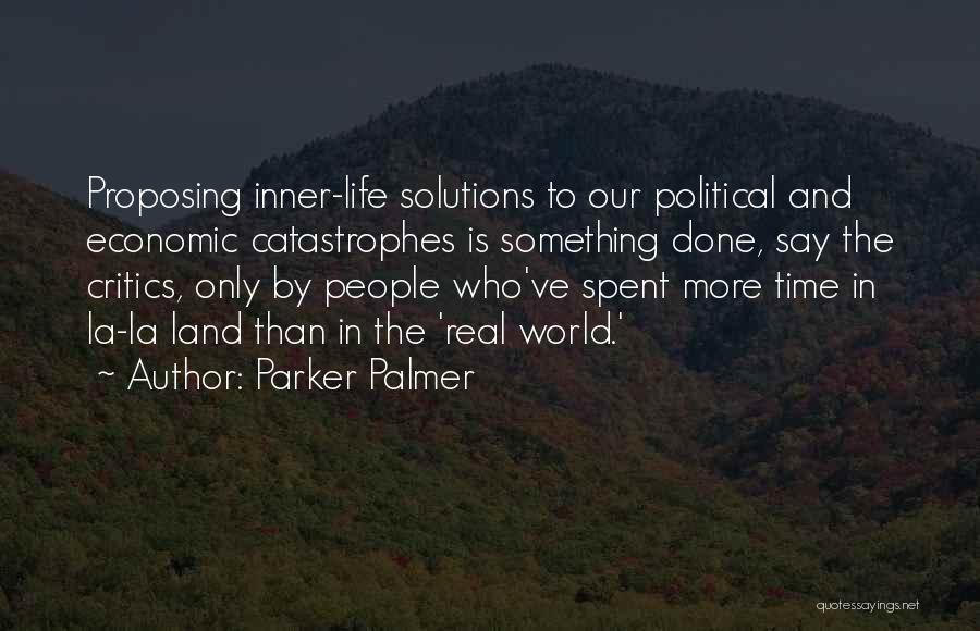 Parker Palmer Quotes: Proposing Inner-life Solutions To Our Political And Economic Catastrophes Is Something Done, Say The Critics, Only By People Who've Spent