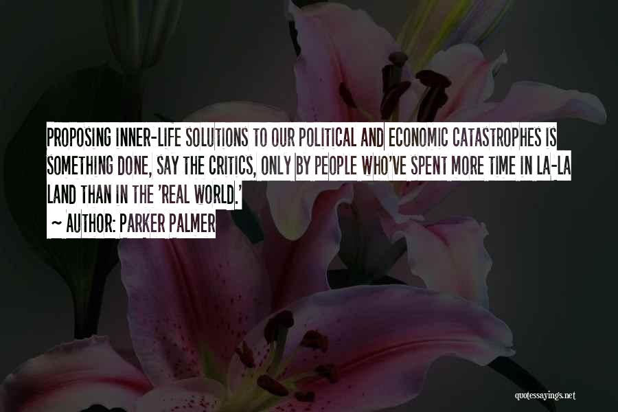 Parker Palmer Quotes: Proposing Inner-life Solutions To Our Political And Economic Catastrophes Is Something Done, Say The Critics, Only By People Who've Spent