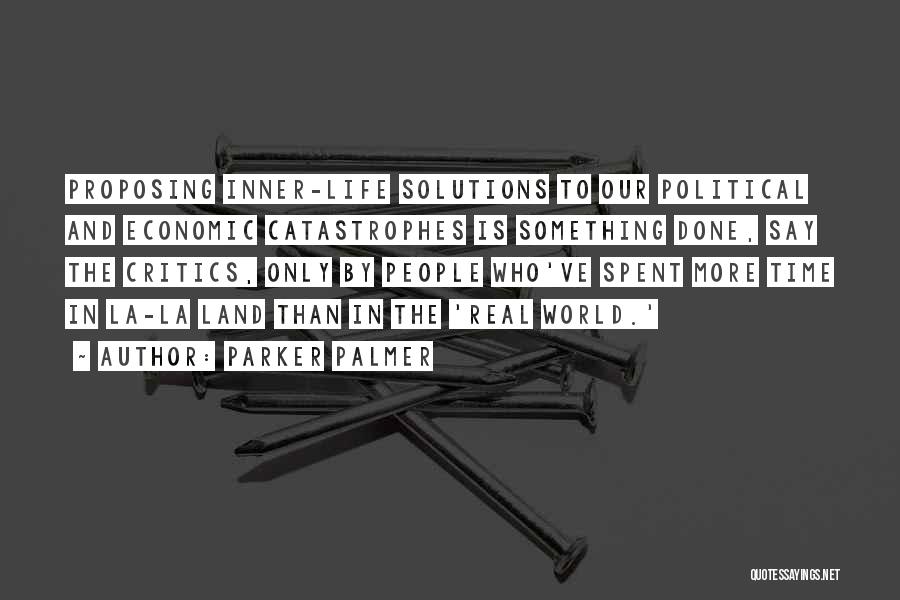Parker Palmer Quotes: Proposing Inner-life Solutions To Our Political And Economic Catastrophes Is Something Done, Say The Critics, Only By People Who've Spent