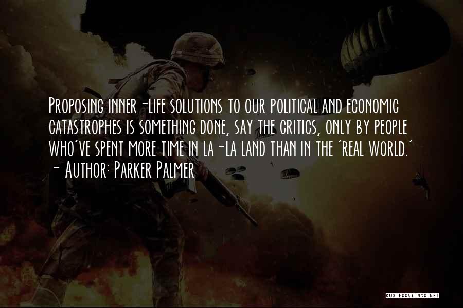 Parker Palmer Quotes: Proposing Inner-life Solutions To Our Political And Economic Catastrophes Is Something Done, Say The Critics, Only By People Who've Spent