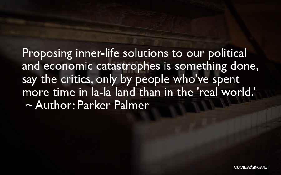 Parker Palmer Quotes: Proposing Inner-life Solutions To Our Political And Economic Catastrophes Is Something Done, Say The Critics, Only By People Who've Spent