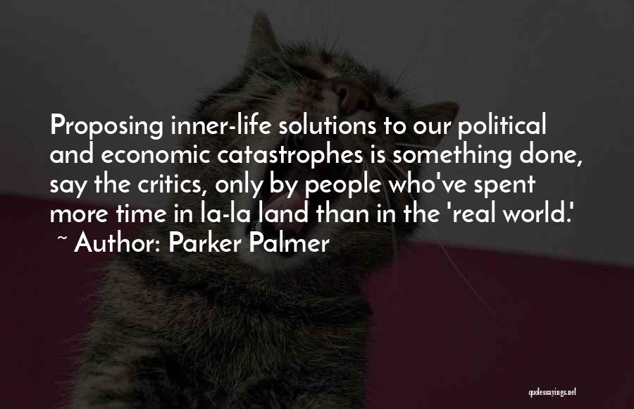 Parker Palmer Quotes: Proposing Inner-life Solutions To Our Political And Economic Catastrophes Is Something Done, Say The Critics, Only By People Who've Spent