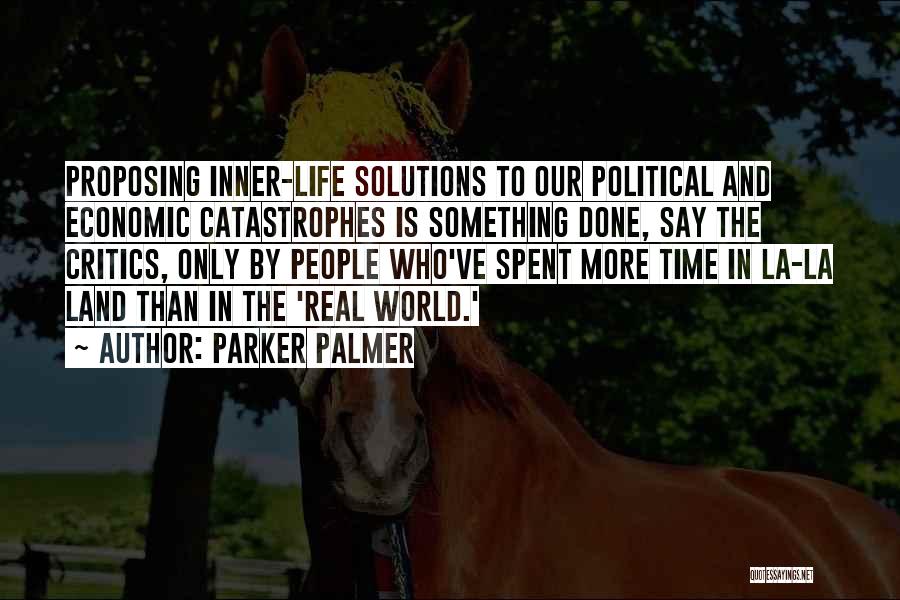 Parker Palmer Quotes: Proposing Inner-life Solutions To Our Political And Economic Catastrophes Is Something Done, Say The Critics, Only By People Who've Spent