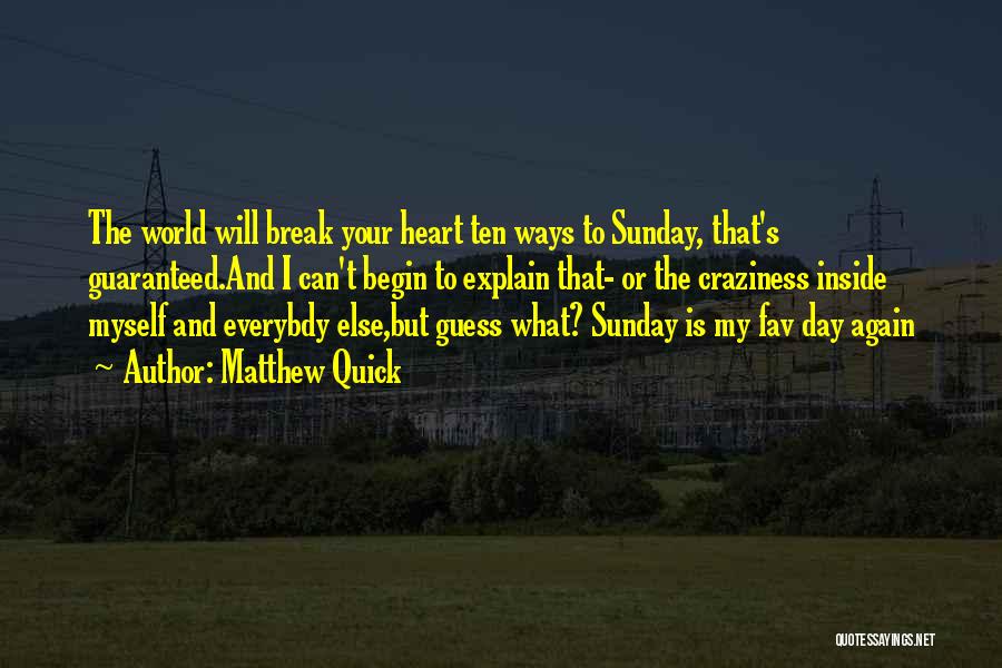 Matthew Quick Quotes: The World Will Break Your Heart Ten Ways To Sunday, That's Guaranteed.and I Can't Begin To Explain That- Or The