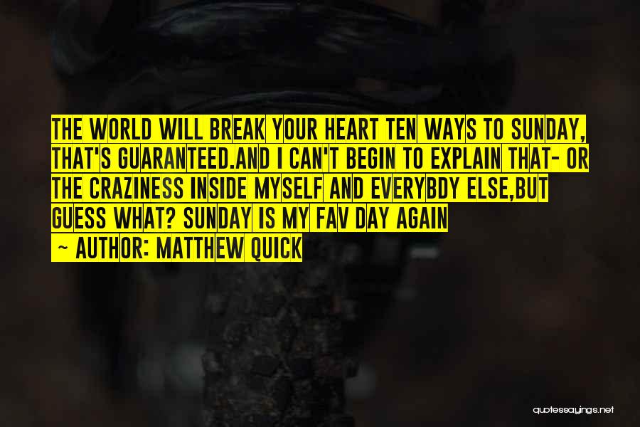 Matthew Quick Quotes: The World Will Break Your Heart Ten Ways To Sunday, That's Guaranteed.and I Can't Begin To Explain That- Or The