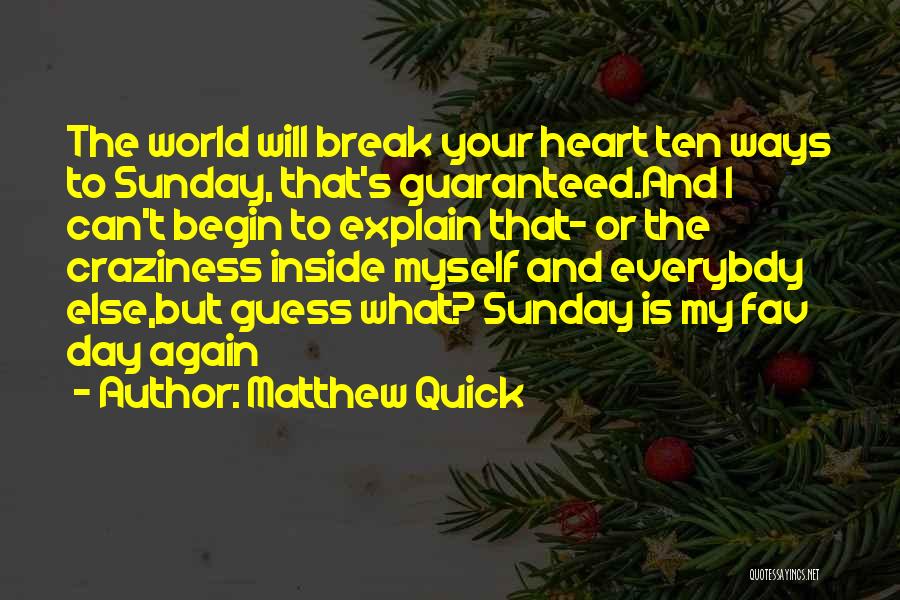 Matthew Quick Quotes: The World Will Break Your Heart Ten Ways To Sunday, That's Guaranteed.and I Can't Begin To Explain That- Or The