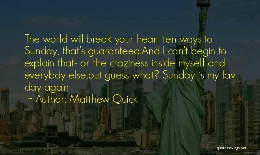Matthew Quick Quotes: The World Will Break Your Heart Ten Ways To Sunday, That's Guaranteed.and I Can't Begin To Explain That- Or The