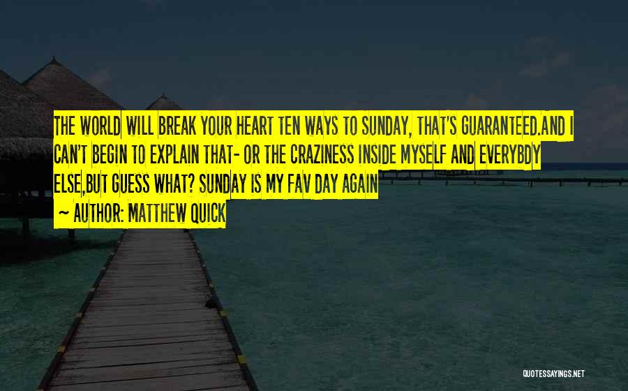 Matthew Quick Quotes: The World Will Break Your Heart Ten Ways To Sunday, That's Guaranteed.and I Can't Begin To Explain That- Or The