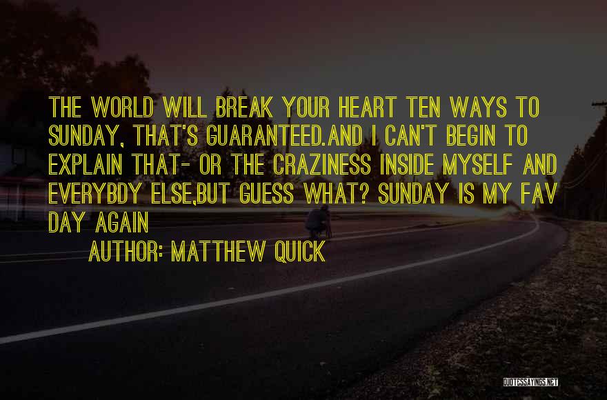 Matthew Quick Quotes: The World Will Break Your Heart Ten Ways To Sunday, That's Guaranteed.and I Can't Begin To Explain That- Or The