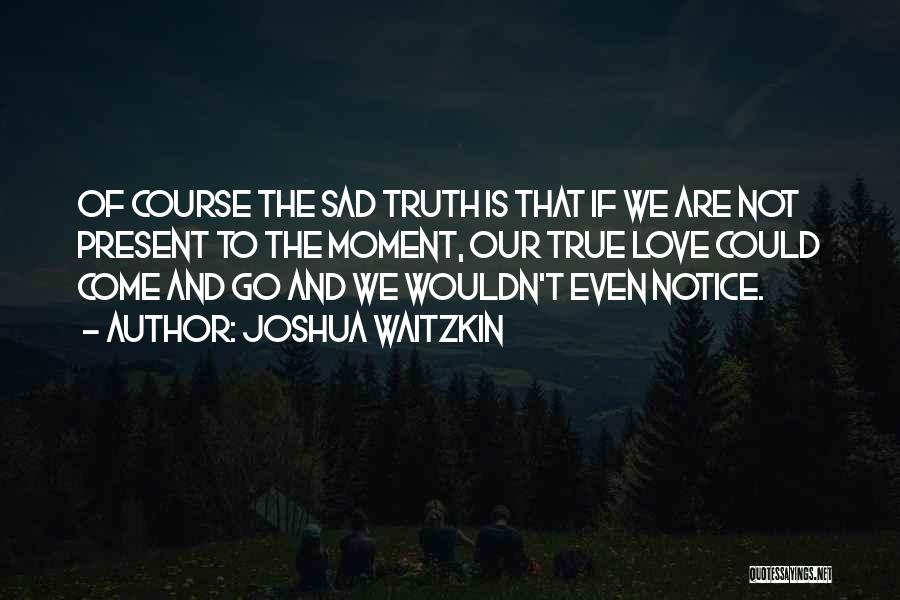 Joshua Waitzkin Quotes: Of Course The Sad Truth Is That If We Are Not Present To The Moment, Our True Love Could Come