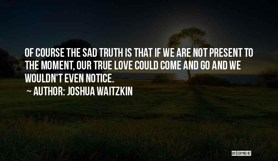 Joshua Waitzkin Quotes: Of Course The Sad Truth Is That If We Are Not Present To The Moment, Our True Love Could Come