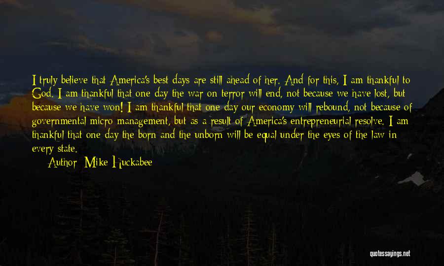 Mike Huckabee Quotes: I Truly Believe That America's Best Days Are Still Ahead Of Her. And For This, I Am Thankful To God.