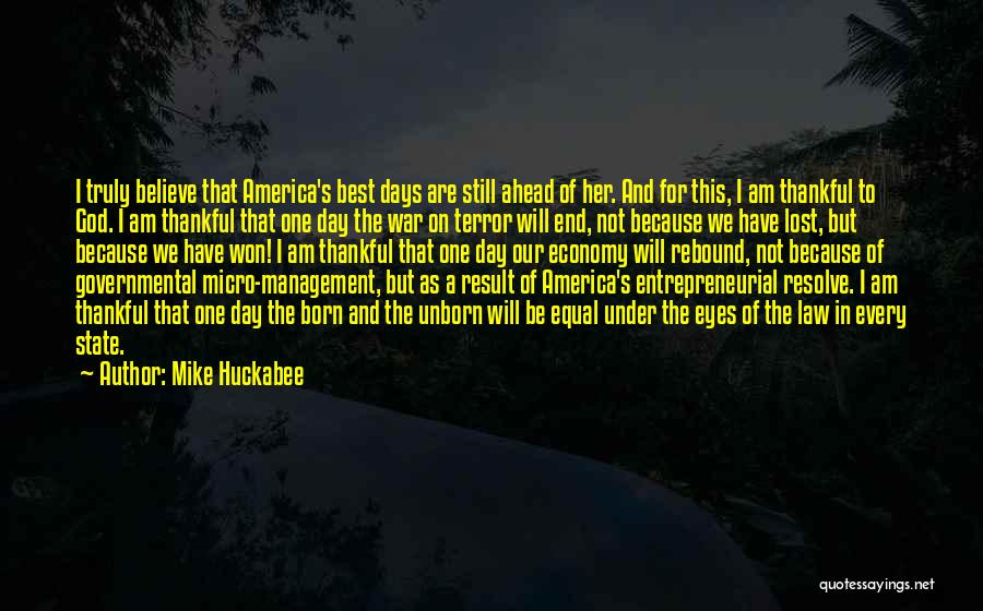 Mike Huckabee Quotes: I Truly Believe That America's Best Days Are Still Ahead Of Her. And For This, I Am Thankful To God.