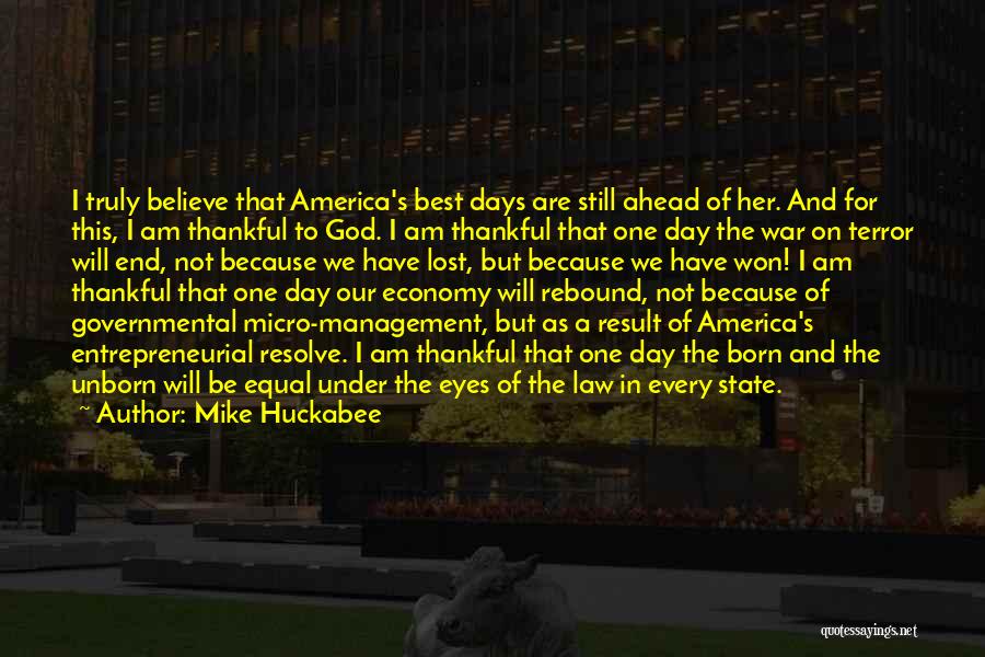 Mike Huckabee Quotes: I Truly Believe That America's Best Days Are Still Ahead Of Her. And For This, I Am Thankful To God.