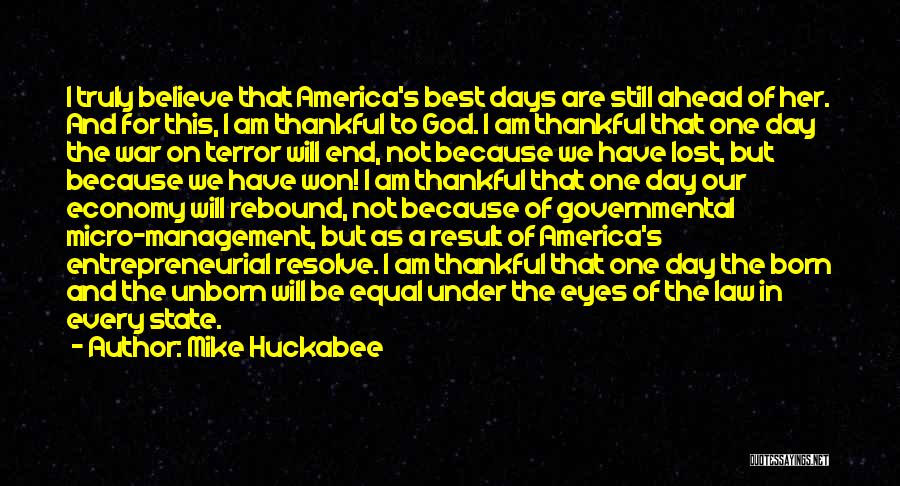 Mike Huckabee Quotes: I Truly Believe That America's Best Days Are Still Ahead Of Her. And For This, I Am Thankful To God.