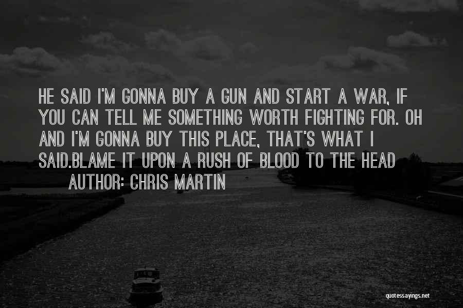 Chris Martin Quotes: He Said I'm Gonna Buy A Gun And Start A War, If You Can Tell Me Something Worth Fighting For.