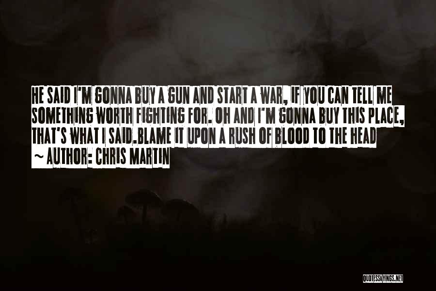 Chris Martin Quotes: He Said I'm Gonna Buy A Gun And Start A War, If You Can Tell Me Something Worth Fighting For.