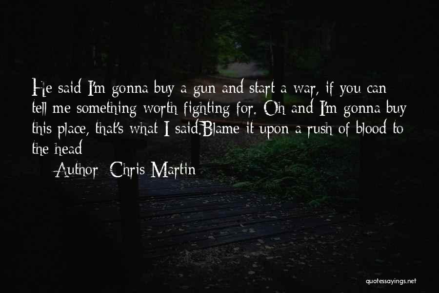 Chris Martin Quotes: He Said I'm Gonna Buy A Gun And Start A War, If You Can Tell Me Something Worth Fighting For.