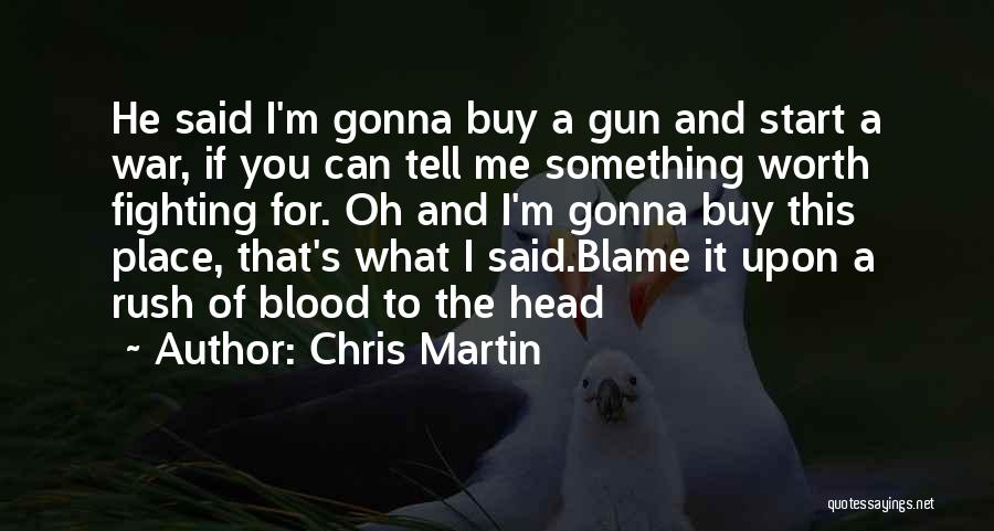 Chris Martin Quotes: He Said I'm Gonna Buy A Gun And Start A War, If You Can Tell Me Something Worth Fighting For.