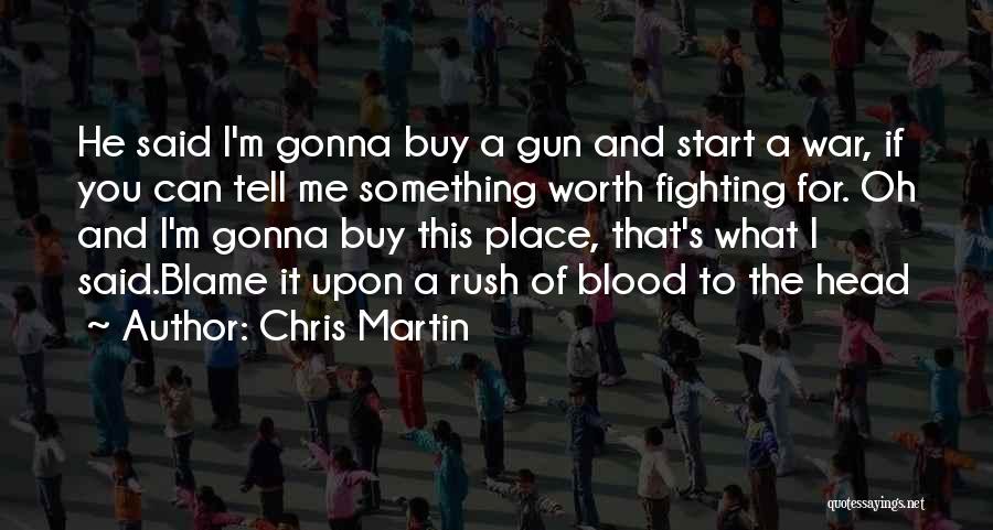 Chris Martin Quotes: He Said I'm Gonna Buy A Gun And Start A War, If You Can Tell Me Something Worth Fighting For.