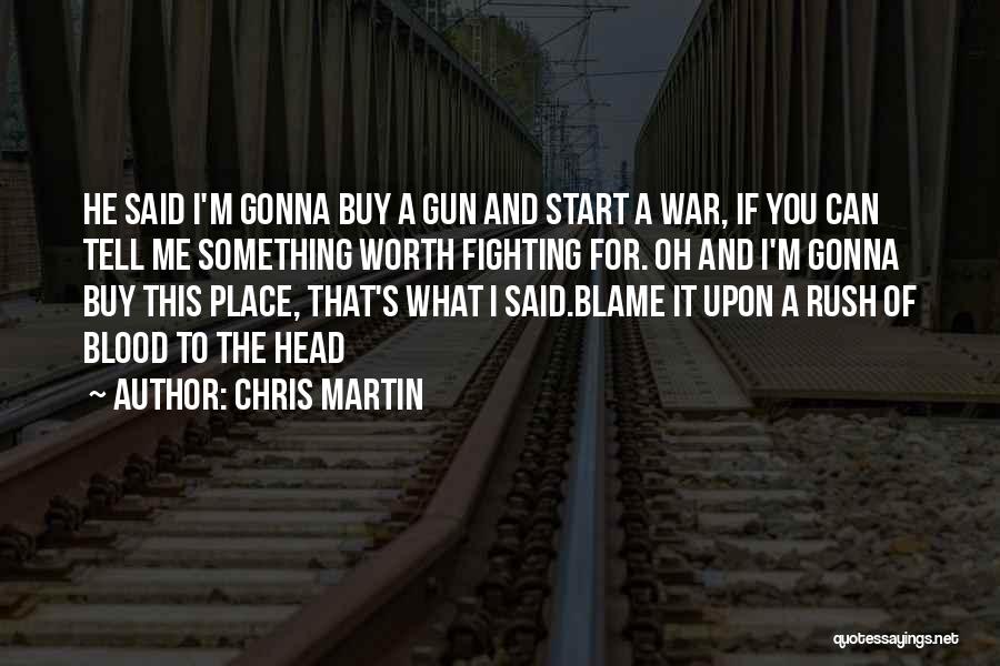 Chris Martin Quotes: He Said I'm Gonna Buy A Gun And Start A War, If You Can Tell Me Something Worth Fighting For.