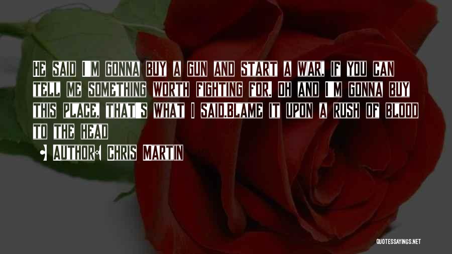 Chris Martin Quotes: He Said I'm Gonna Buy A Gun And Start A War, If You Can Tell Me Something Worth Fighting For.