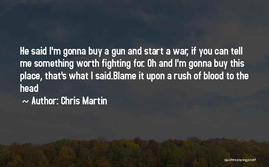 Chris Martin Quotes: He Said I'm Gonna Buy A Gun And Start A War, If You Can Tell Me Something Worth Fighting For.