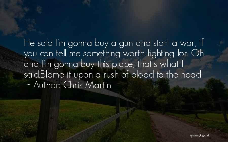 Chris Martin Quotes: He Said I'm Gonna Buy A Gun And Start A War, If You Can Tell Me Something Worth Fighting For.