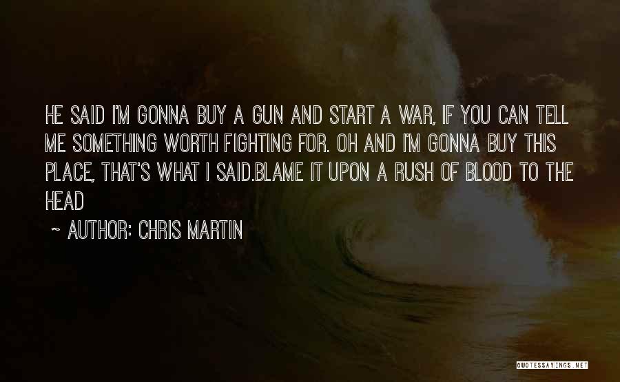 Chris Martin Quotes: He Said I'm Gonna Buy A Gun And Start A War, If You Can Tell Me Something Worth Fighting For.