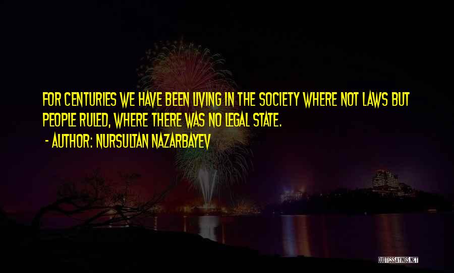 Nursultan Nazarbayev Quotes: For Centuries We Have Been Living In The Society Where Not Laws But People Ruled, Where There Was No Legal