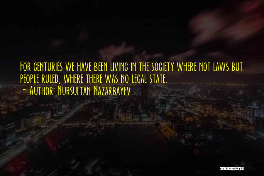 Nursultan Nazarbayev Quotes: For Centuries We Have Been Living In The Society Where Not Laws But People Ruled, Where There Was No Legal