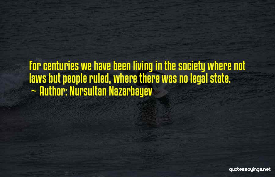 Nursultan Nazarbayev Quotes: For Centuries We Have Been Living In The Society Where Not Laws But People Ruled, Where There Was No Legal