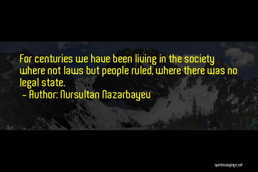 Nursultan Nazarbayev Quotes: For Centuries We Have Been Living In The Society Where Not Laws But People Ruled, Where There Was No Legal