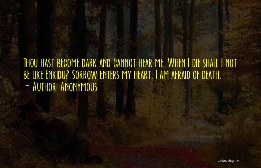 Anonymous Quotes: Thou Hast Become Dark And Cannot Hear Me. When I Die Shall I Not Be Like Enkidu? Sorrow Enters My