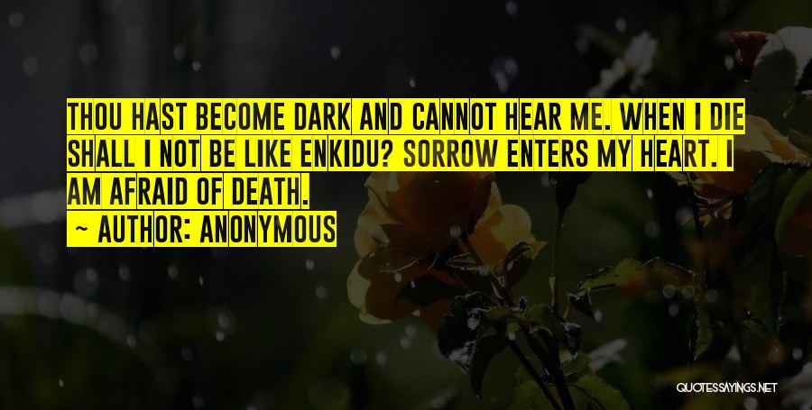 Anonymous Quotes: Thou Hast Become Dark And Cannot Hear Me. When I Die Shall I Not Be Like Enkidu? Sorrow Enters My